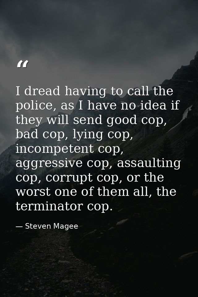 I dread having to call the police, as I have no idea if they will send good cop, bad cop, lying cop, incompetent cop, ag — Steven Magee