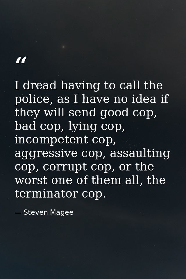 I dread having to call the police, as I have no idea if they will send good cop, bad cop, lying cop, incompetent cop, ag — Steven Magee