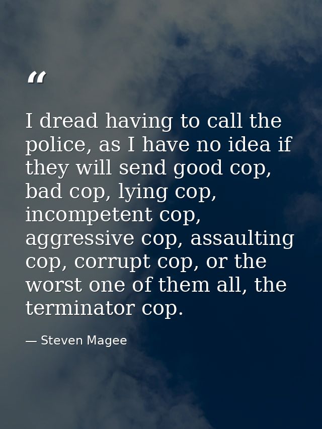 I dread having to call the police, as I have no idea if they will send good cop, bad cop, lying cop, incompetent cop, ag — Steven Magee