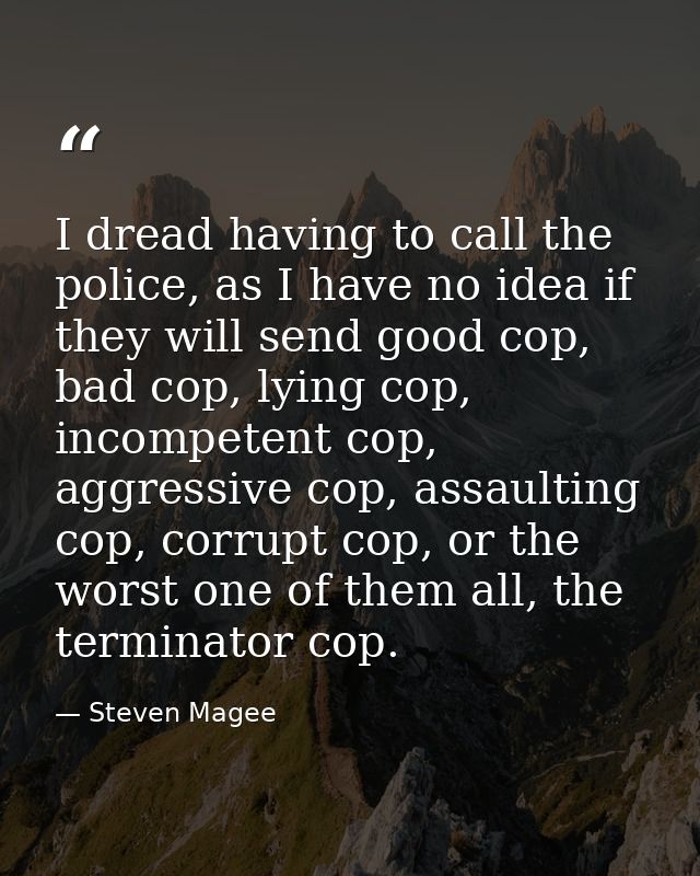 I dread having to call the police, as I have no idea if they will send good cop, bad cop, lying cop, incompetent cop, ag — Steven Magee