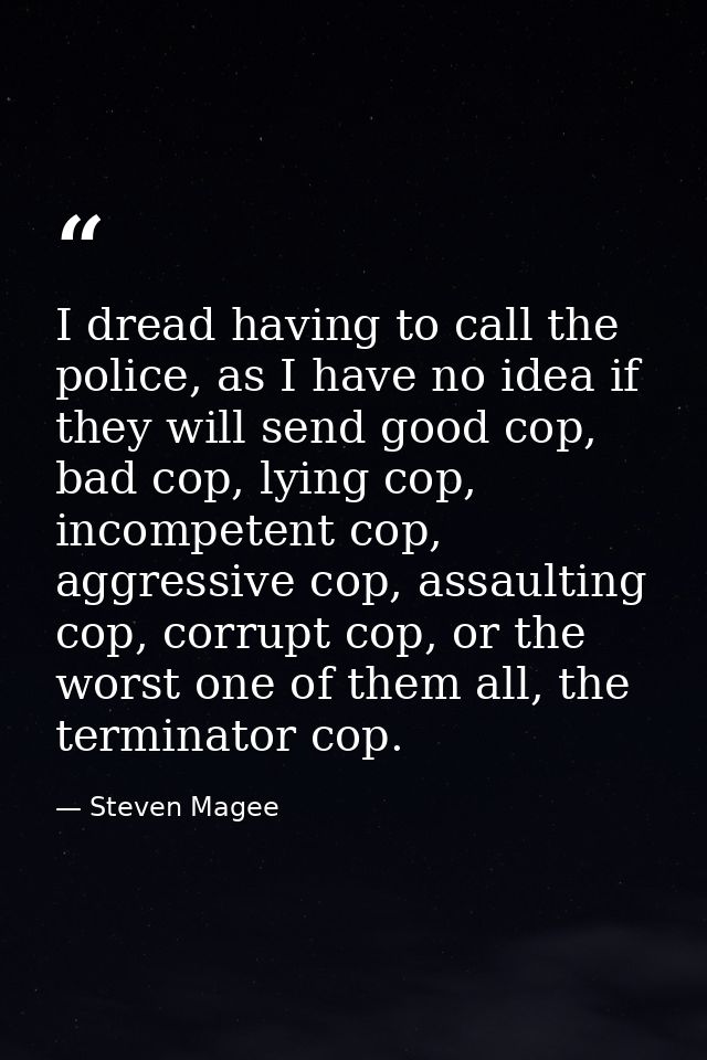 I dread having to call the police, as I have no idea if they will send good cop, bad cop, lying cop, incompetent cop, ag — Steven Magee