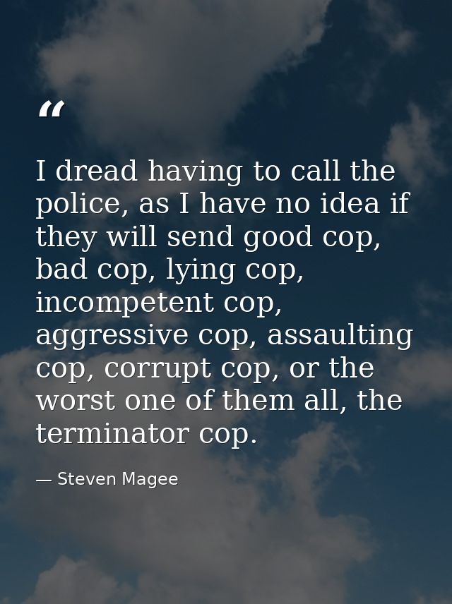 I dread having to call the police, as I have no idea if they will send good cop, bad cop, lying cop, incompetent cop, ag — Steven Magee