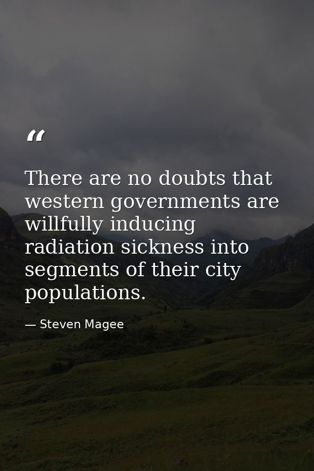 There are no doubts that western governments are willfully inducing radiation sickness into segments of their city popul — Steven Magee