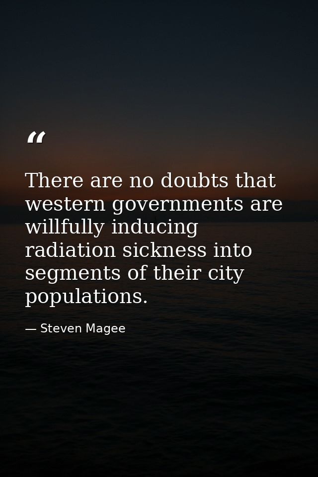 There are no doubts that western governments are willfully inducing radiation sickness into segments of their city popul — Steven Magee
