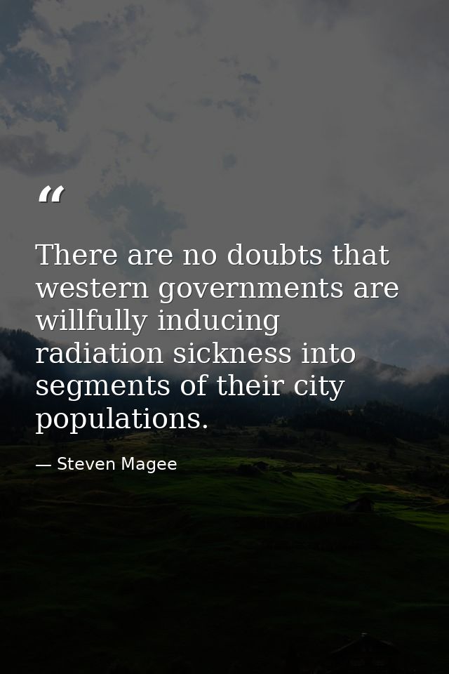 There are no doubts that western governments are willfully inducing radiation sickness into segments of their city popul — Steven Magee