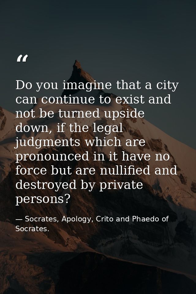 Do you imagine that a city can continue to exist and not be turned upside down, if the legal judgments which are pronoun — Socrates, Apology, Crito and Phaedo of Socrates.
