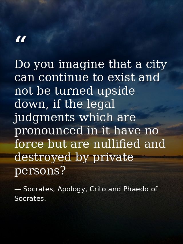 Do you imagine that a city can continue to exist and not be turned upside down, if the legal judgments which are pronoun — Socrates, Apology, Crito and Phaedo of Socrates.