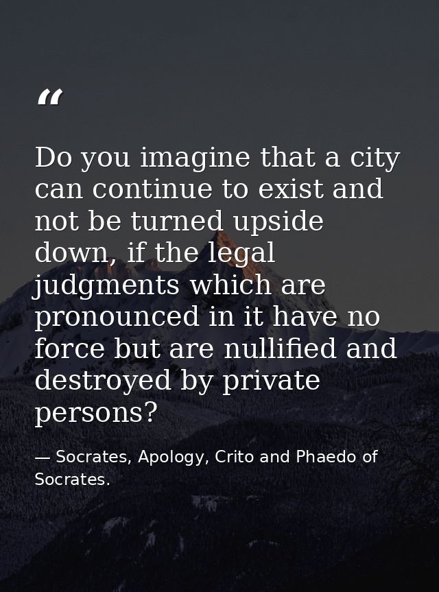 Do you imagine that a city can continue to exist and not be turned upside down, if the legal judgments which are pronoun — Socrates, Apology, Crito and Phaedo of Socrates.