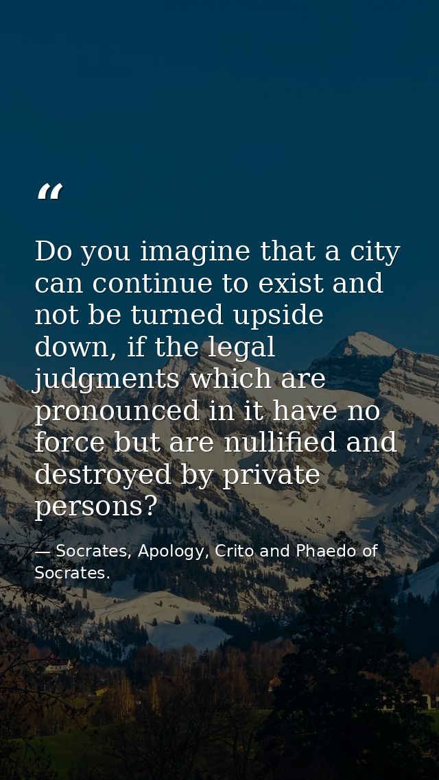 Do you imagine that a city can continue to exist and not be turned upside down, if the legal judgments which are pronoun — Socrates, Apology, Crito and Phaedo of Socrates.