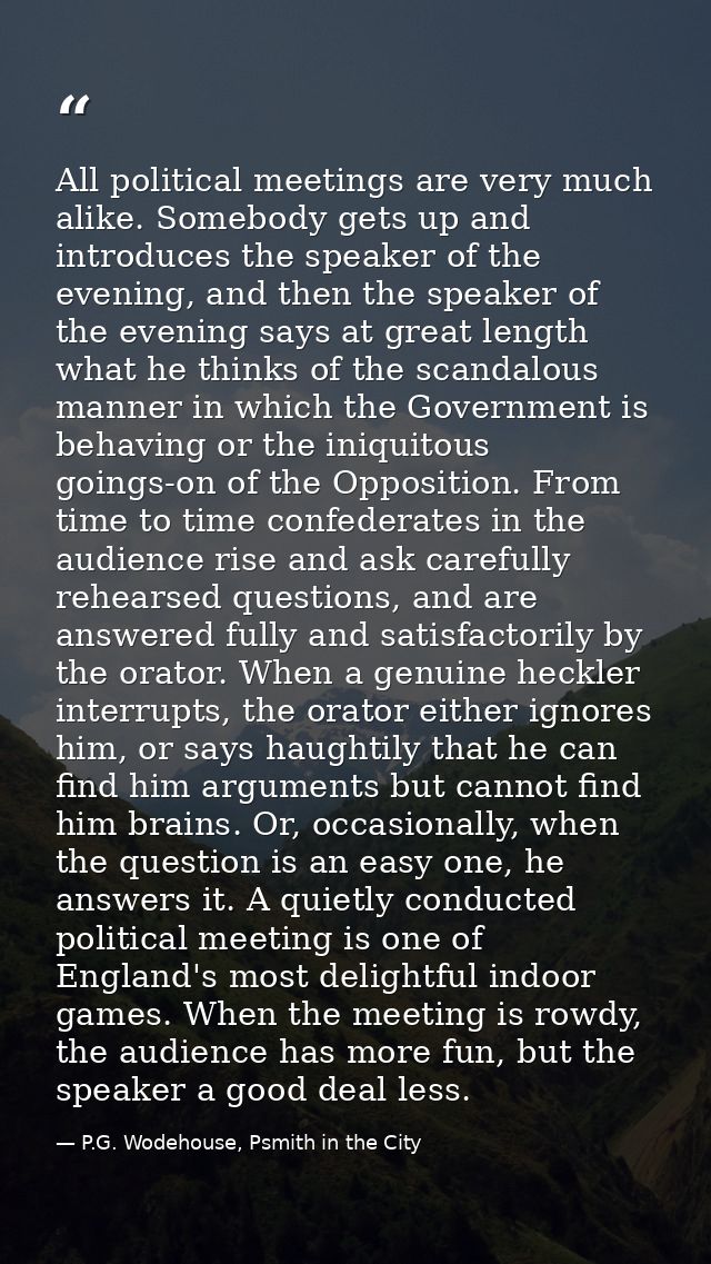 All political meetings are very much alike. Somebody gets up and introduces the speaker of the evening, and then the spe — P.G. Wodehouse, Psmith in the City