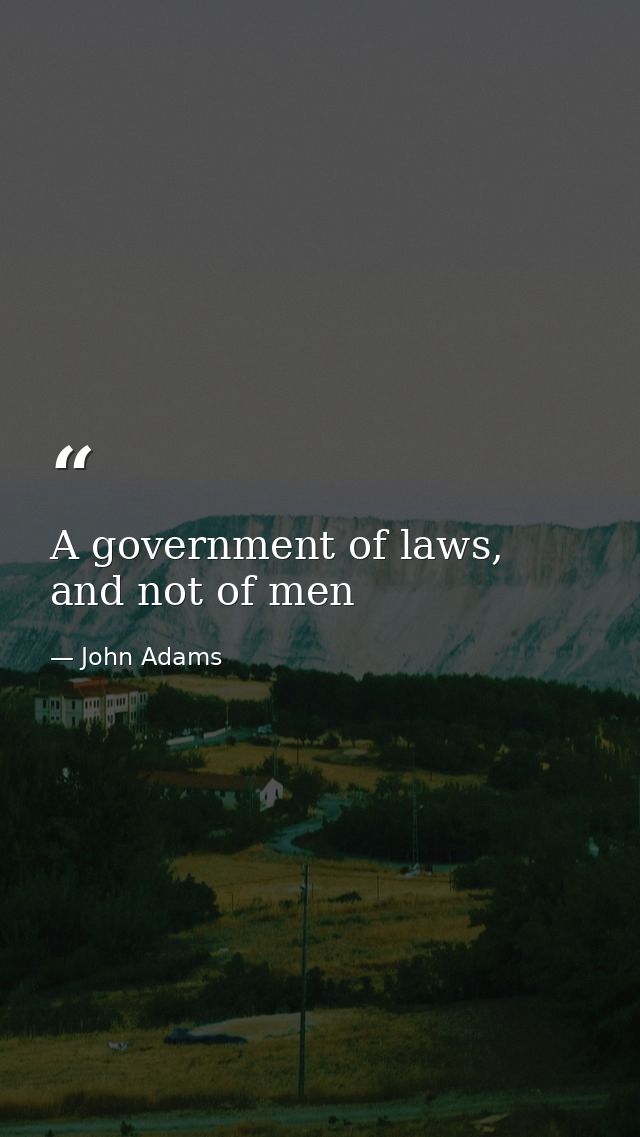 A government of laws, and not of men — John Adams