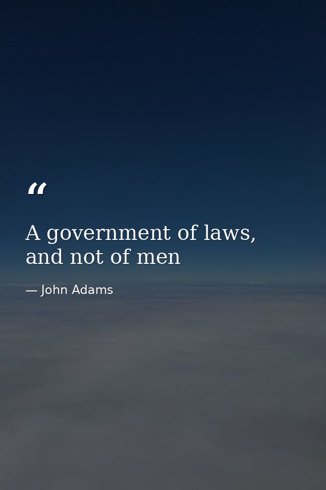 A government of laws, and not of men — John Adams