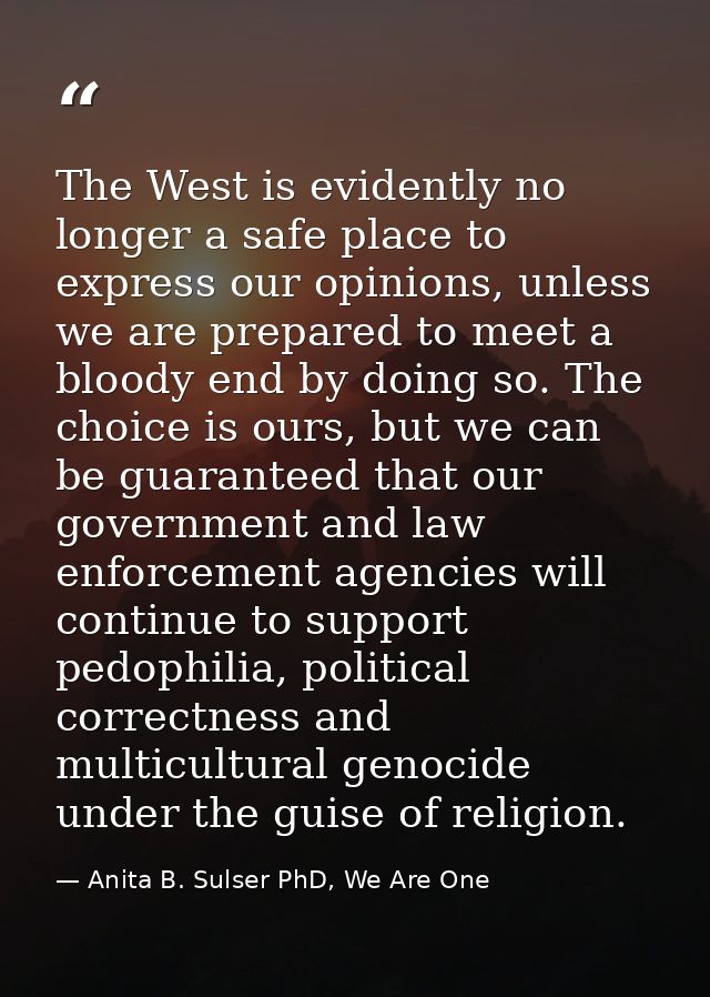 The West is evidently no longer a safe place to express our opinions, unless we are prepared to meet a bloody end by doi — Anita B. Sulser PhD, We Are One