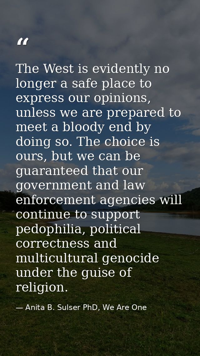 The West is evidently no longer a safe place to express our opinions, unless we are prepared to meet a bloody end by doi — Anita B. Sulser PhD, We Are One