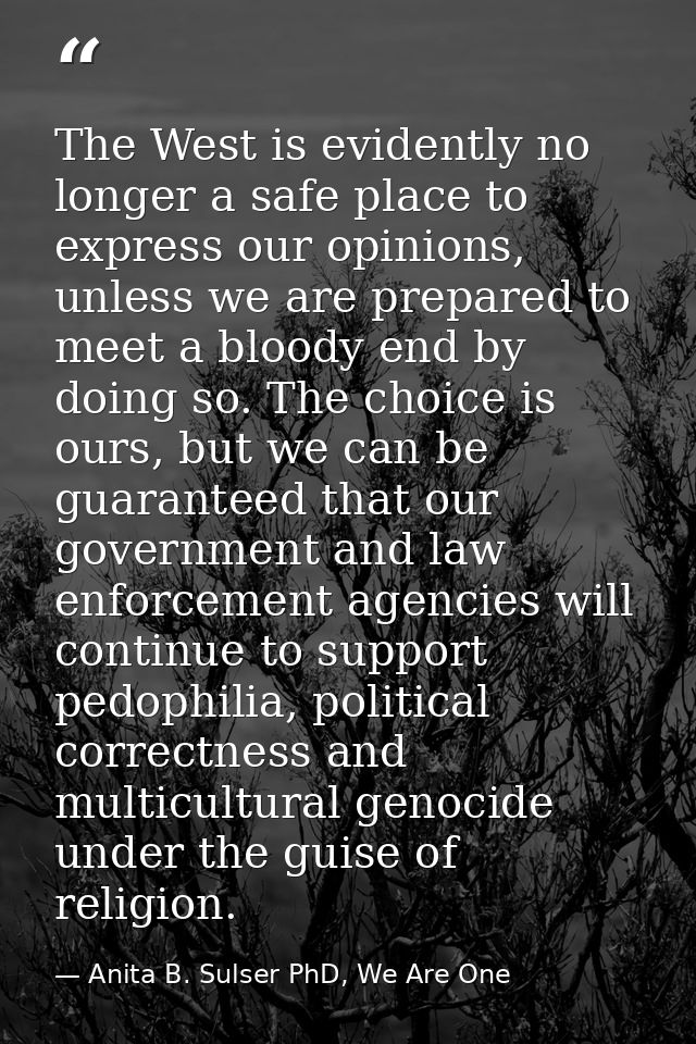 The West is evidently no longer a safe place to express our opinions, unless we are prepared to meet a bloody end by doi — Anita B. Sulser PhD, We Are One