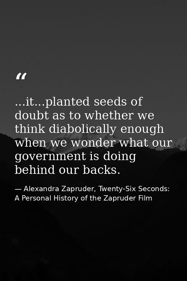 ...it...planted seeds of doubt as to whether we think diabolically enough when we wonder what our government is doing be — Alexandra Zapruder, Twenty-Six Seconds: A Personal History of the Zapruder Film