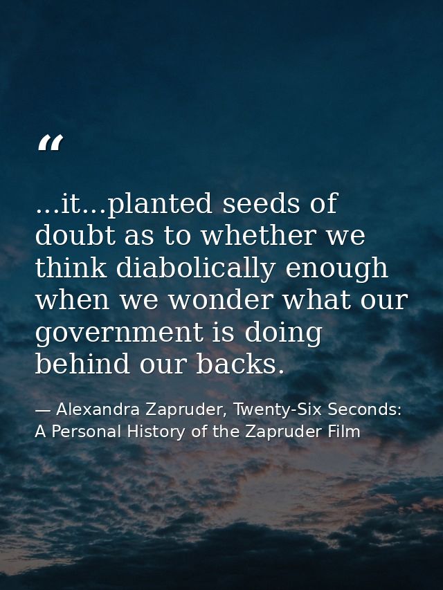 ...it...planted seeds of doubt as to whether we think diabolically enough when we wonder what our government is doing be — Alexandra Zapruder, Twenty-Six Seconds: A Personal History of the Zapruder Film