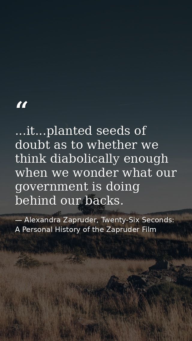 ...it...planted seeds of doubt as to whether we think diabolically enough when we wonder what our government is doing be — Alexandra Zapruder, Twenty-Six Seconds: A Personal History of the Zapruder Film