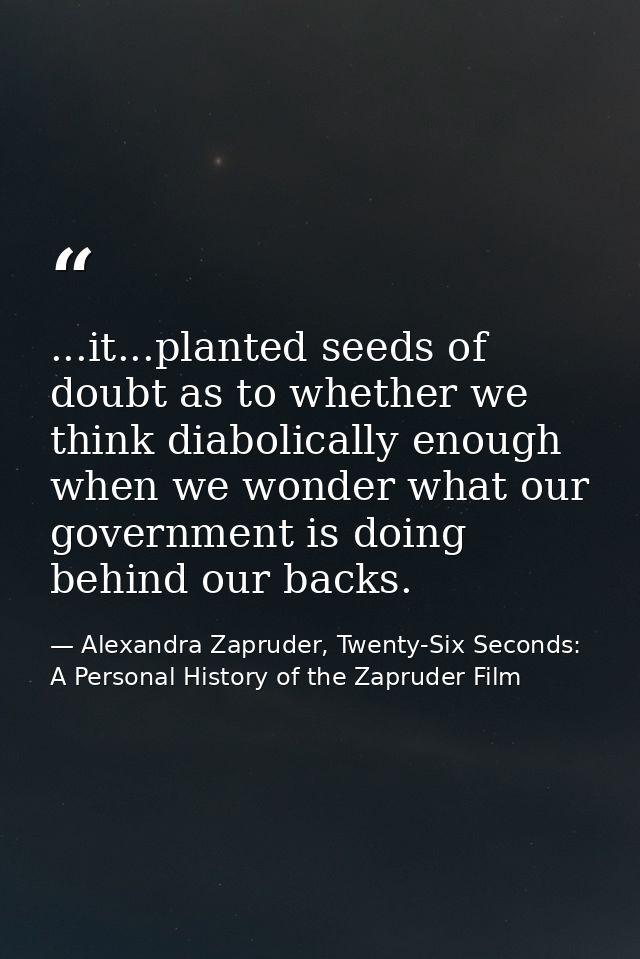 ...it...planted seeds of doubt as to whether we think diabolically enough when we wonder what our government is doing be — Alexandra Zapruder, Twenty-Six Seconds: A Personal History of the Zapruder Film