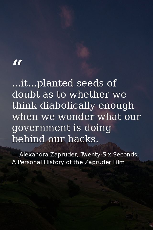 ...it...planted seeds of doubt as to whether we think diabolically enough when we wonder what our government is doing be — Alexandra Zapruder, Twenty-Six Seconds: A Personal History of the Zapruder Film