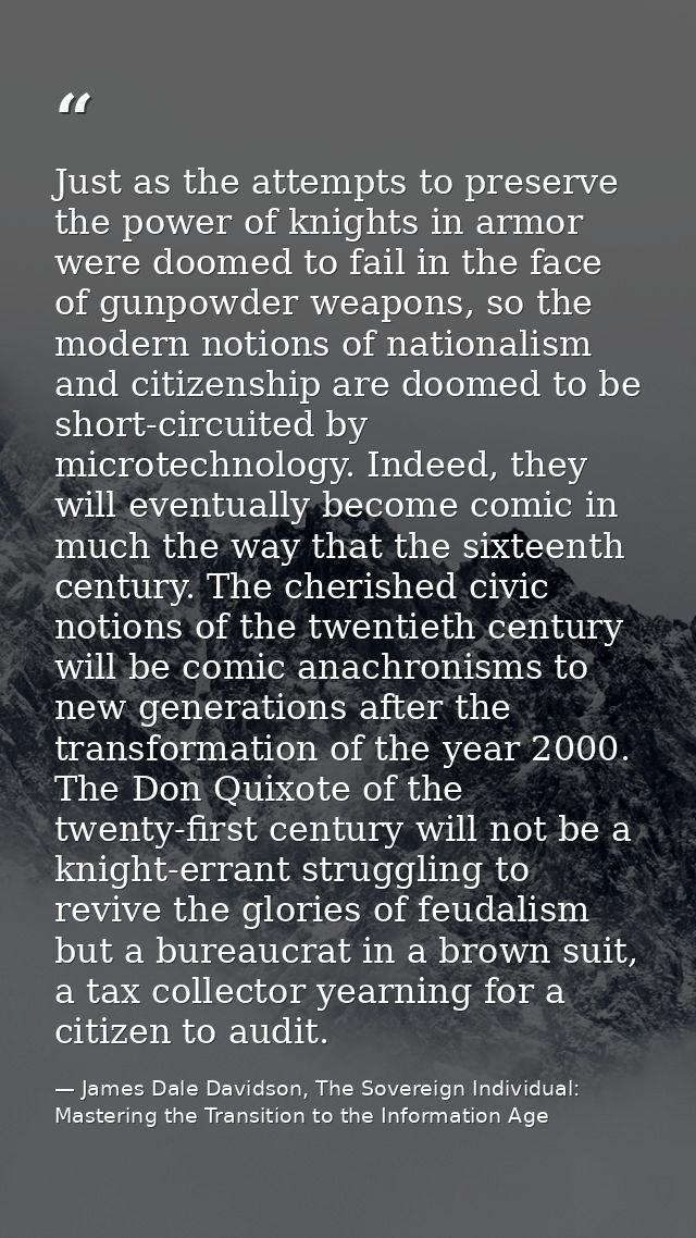 Just as the attempts to preserve the power of knights in armor were doomed to fail in the face of gunpowder weapons, so  — James Dale Davidson, The Sovereign Individual: Mastering the Transition to the Information Age