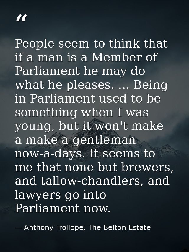 People seem to think that if a man is a Member of Parliament he may do what he pleases. ... Being in Parliament used to  — Anthony Trollope, The Belton Estate