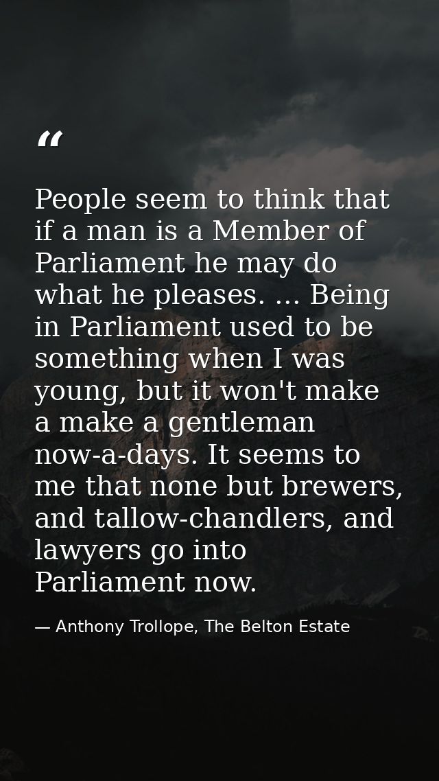 People seem to think that if a man is a Member of Parliament he may do what he pleases. ... Being in Parliament used to  — Anthony Trollope, The Belton Estate