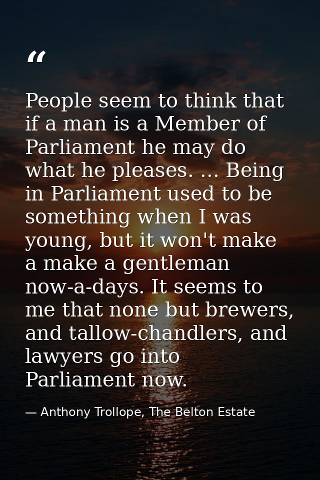 People seem to think that if a man is a Member of Parliament he may do what he pleases. ... Being in Parliament used to  — Anthony Trollope, The Belton Estate