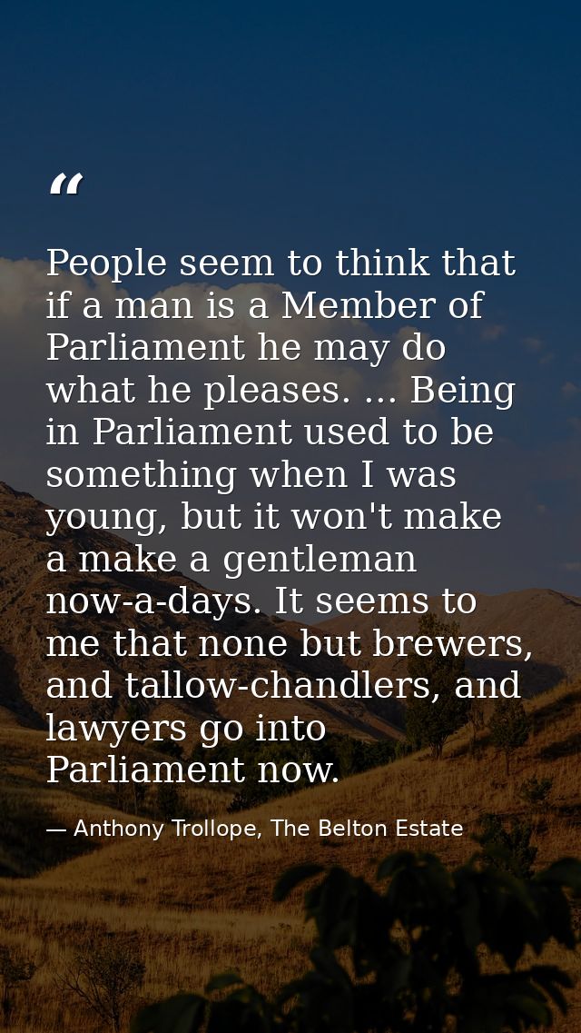People seem to think that if a man is a Member of Parliament he may do what he pleases. ... Being in Parliament used to  — Anthony Trollope, The Belton Estate
