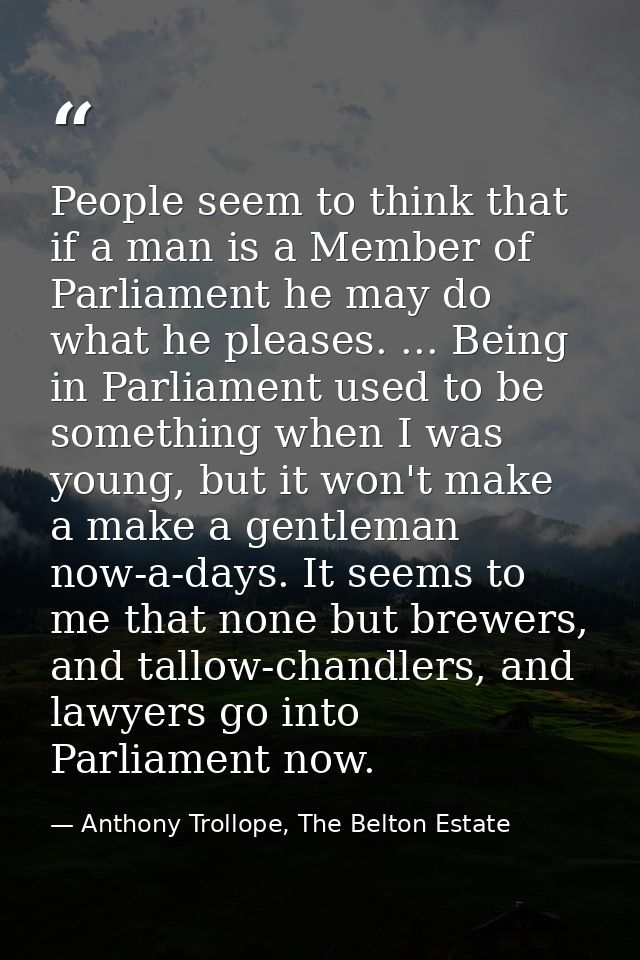 People seem to think that if a man is a Member of Parliament he may do what he pleases. ... Being in Parliament used to  — Anthony Trollope, The Belton Estate