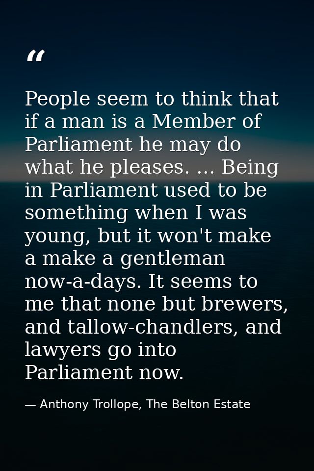 People seem to think that if a man is a Member of Parliament he may do what he pleases. ... Being in Parliament used to  — Anthony Trollope, The Belton Estate