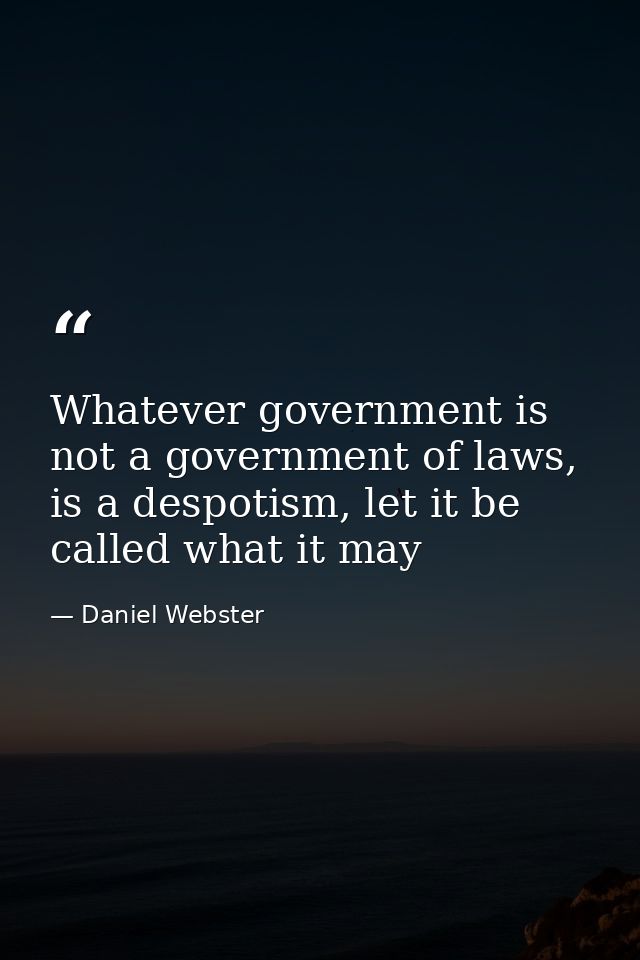 Whatever government is not a government of laws, is a despotism, let it be called what it may — Daniel Webster