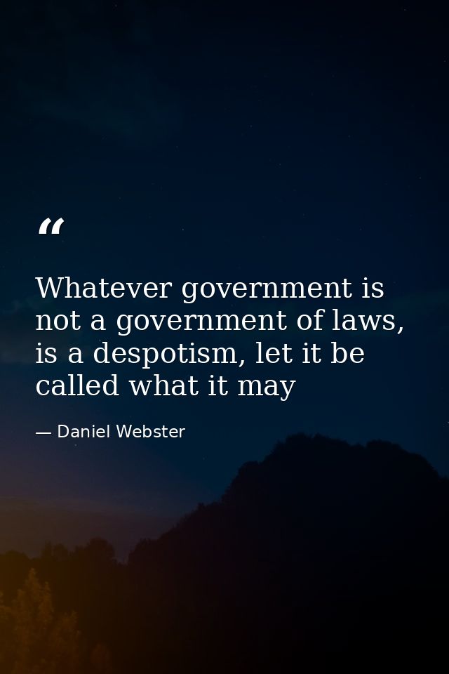 Whatever government is not a government of laws, is a despotism, let it be called what it may — Daniel Webster