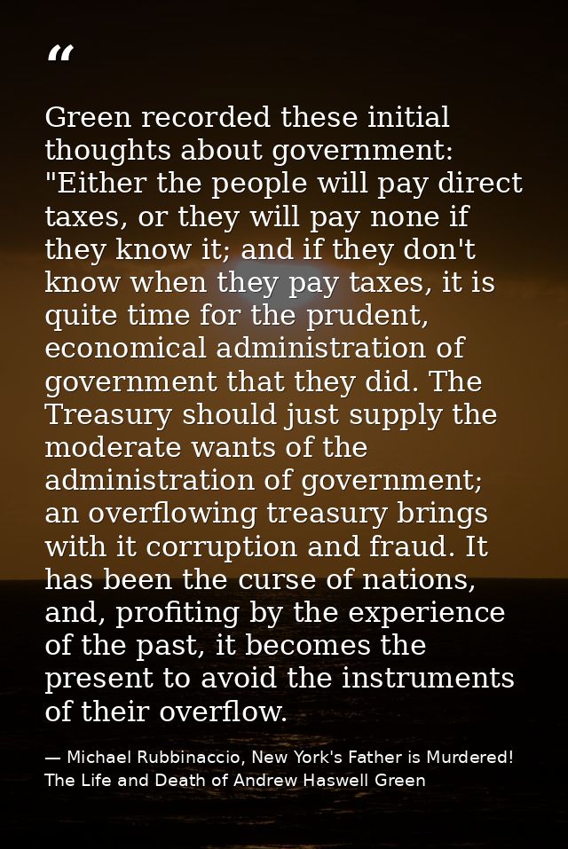 Green recorded these initial thoughts about government: "Either the people will pay direct taxes, or they will pay none  — Michael Rubbinaccio, New York's Father is Murdered! The Life and Death of Andrew Haswell Green