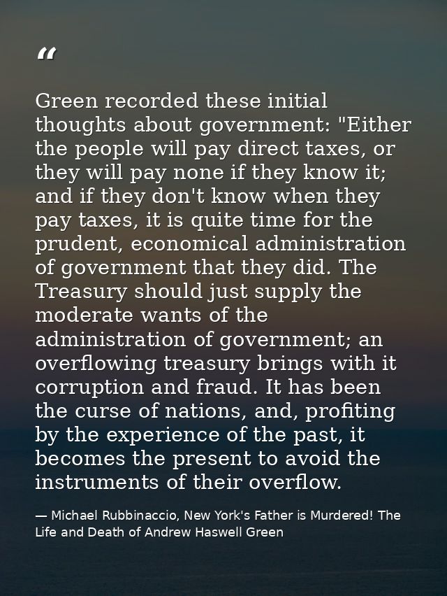 Green recorded these initial thoughts about government: "Either the people will pay direct taxes, or they will pay none  — Michael Rubbinaccio, New York's Father is Murdered! The Life and Death of Andrew Haswell Green