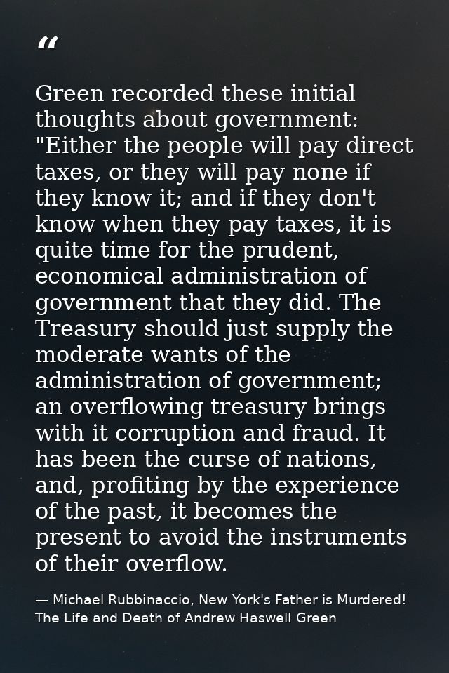 Green recorded these initial thoughts about government: "Either the people will pay direct taxes, or they will pay none  — Michael Rubbinaccio, New York's Father is Murdered! The Life and Death of Andrew Haswell Green