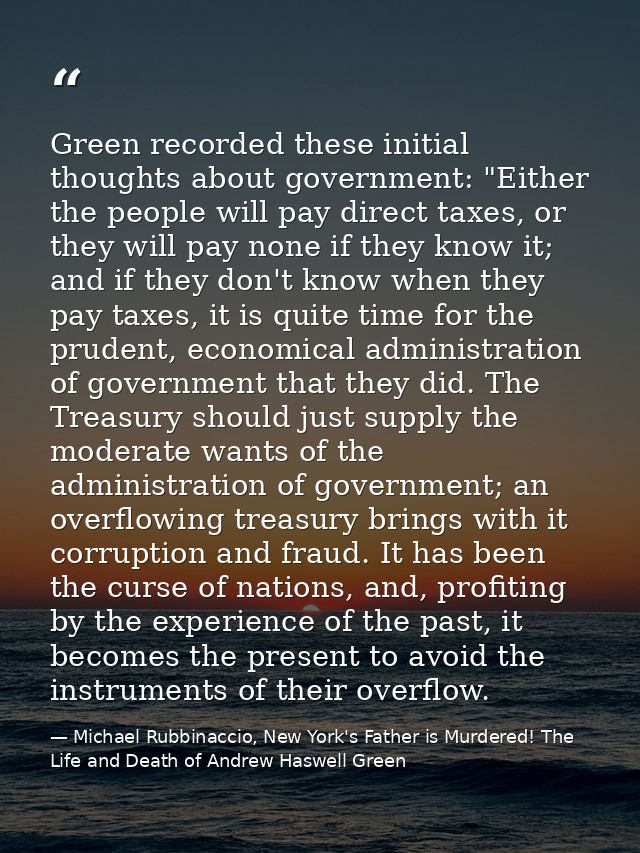 Green recorded these initial thoughts about government: "Either the people will pay direct taxes, or they will pay none  — Michael Rubbinaccio, New York's Father is Murdered! The Life and Death of Andrew Haswell Green