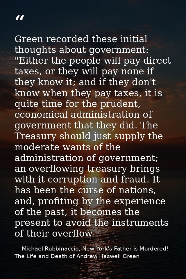 Green recorded these initial thoughts about government: "Either the people will pay direct taxes, or they will pay none  — Michael Rubbinaccio, New York's Father is Murdered! The Life and Death of Andrew Haswell Green