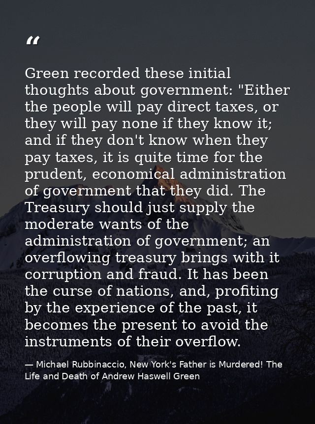 Green recorded these initial thoughts about government: "Either the people will pay direct taxes, or they will pay none  — Michael Rubbinaccio, New York's Father is Murdered! The Life and Death of Andrew Haswell Green