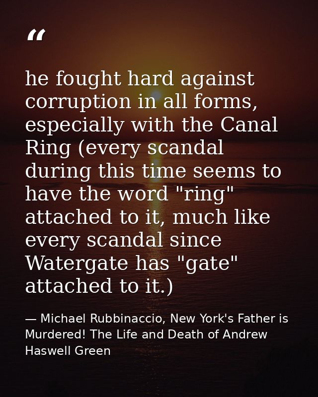 he fought hard against corruption in all forms, especially with the Canal Ring (every scandal during this time seems to  — Michael Rubbinaccio, New York's Father is Murdered! The Life and Death of Andrew Haswell Green
