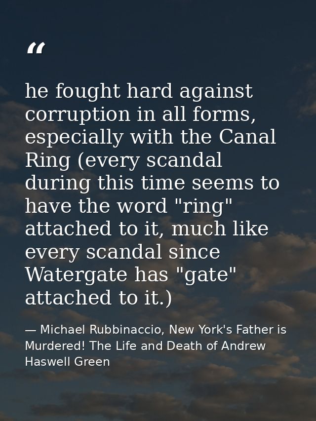 he fought hard against corruption in all forms, especially with the Canal Ring (every scandal during this time seems to  — Michael Rubbinaccio, New York's Father is Murdered! The Life and Death of Andrew Haswell Green