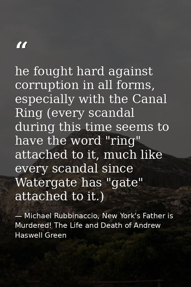 he fought hard against corruption in all forms, especially with the Canal Ring (every scandal during this time seems to  — Michael Rubbinaccio, New York's Father is Murdered! The Life and Death of Andrew Haswell Green