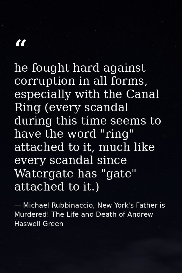he fought hard against corruption in all forms, especially with the Canal Ring (every scandal during this time seems to  — Michael Rubbinaccio, New York's Father is Murdered! The Life and Death of Andrew Haswell Green