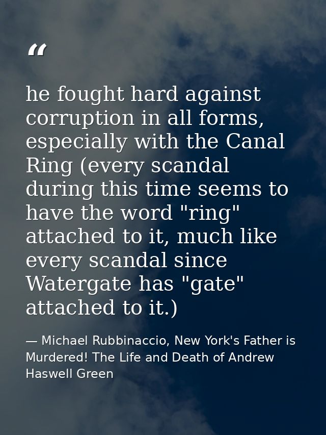 he fought hard against corruption in all forms, especially with the Canal Ring (every scandal during this time seems to  — Michael Rubbinaccio, New York's Father is Murdered! The Life and Death of Andrew Haswell Green