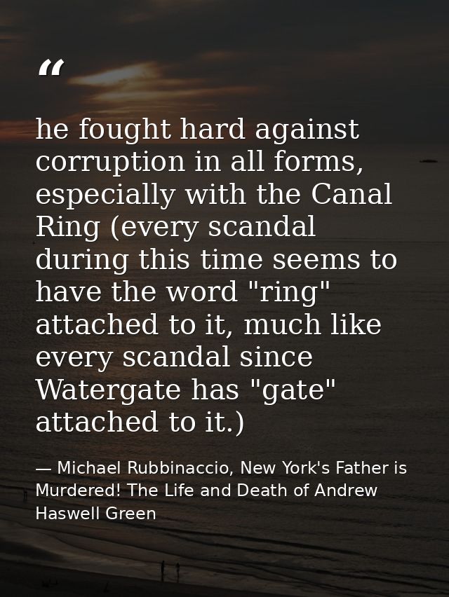he fought hard against corruption in all forms, especially with the Canal Ring (every scandal during this time seems to  — Michael Rubbinaccio, New York's Father is Murdered! The Life and Death of Andrew Haswell Green