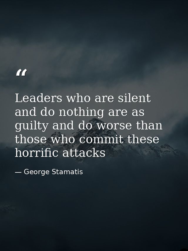 Leaders who are silent and do nothing are as guilty and do worse than those who commit these horrific attacks — George Stamatis