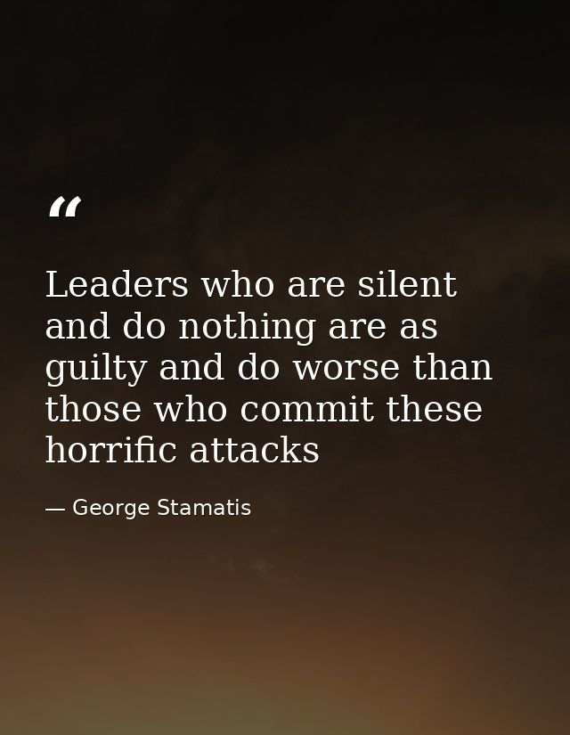 Leaders who are silent and do nothing are as guilty and do worse than those who commit these horrific attacks — George Stamatis