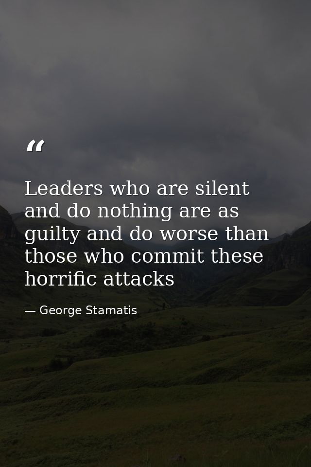 Leaders who are silent and do nothing are as guilty and do worse than those who commit these horrific attacks — George Stamatis