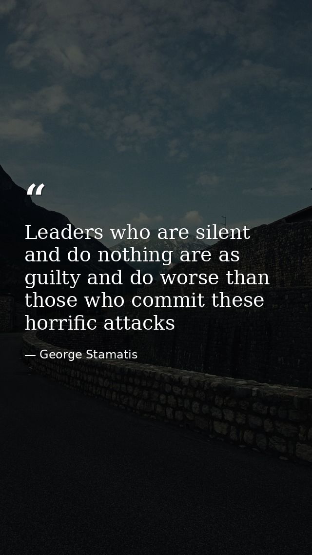 Leaders who are silent and do nothing are as guilty and do worse than those who commit these horrific attacks — George Stamatis