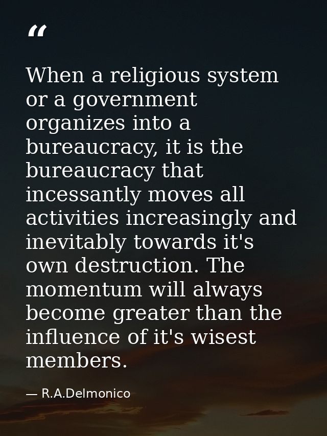 When a religious system or a government organizes into a bureaucracy, it is the bureaucracy that incessantly moves all a — R.A.Delmonico